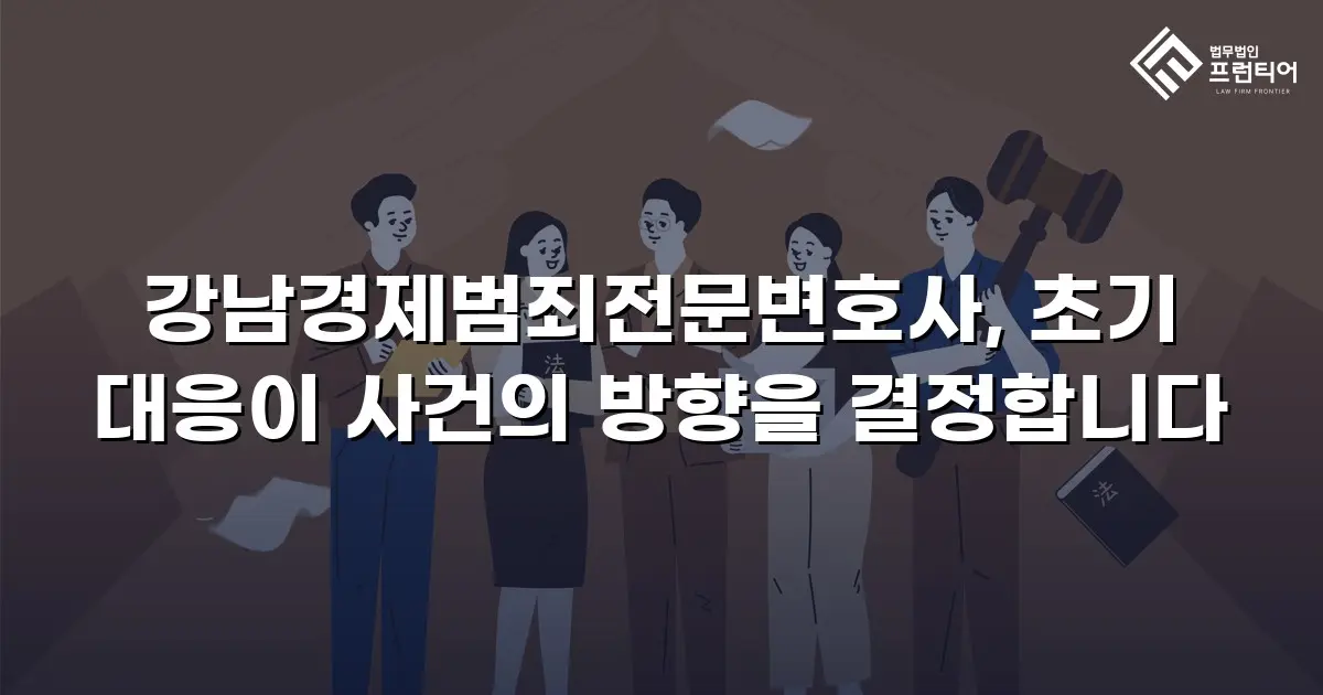 강남경제범죄전문변호사, 초기 대응이 사건의 방향을 결정합니다