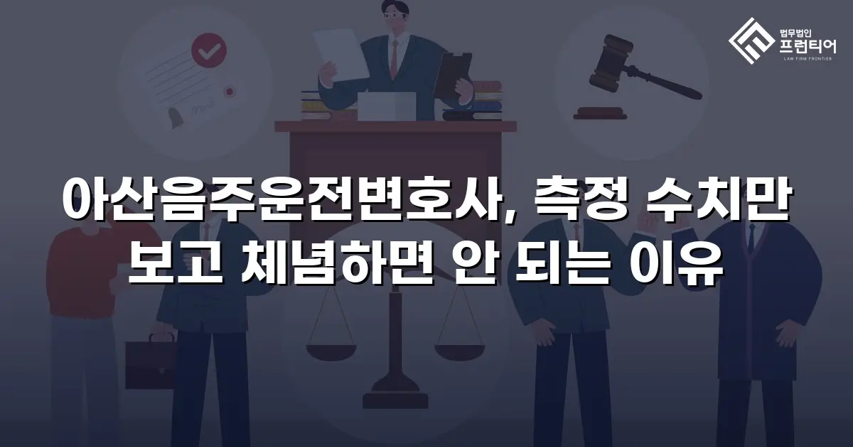 아산음주운전변호사, 측정 수치만 보고 체념하면 안 되는 이유