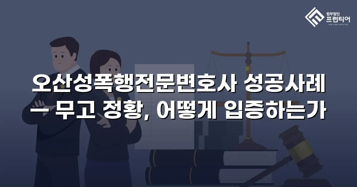 오산성폭행전문변호사 성공사례 — 무고 정황, 어떻게 입증하는가