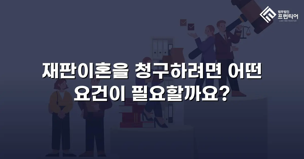 재판이혼을 청구하려면 어떤 요건이 필요할까요?