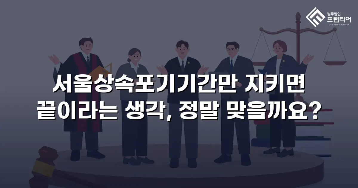 서울상속포기기간만 지키면 끝이라는 생각, 정말 맞을까요?