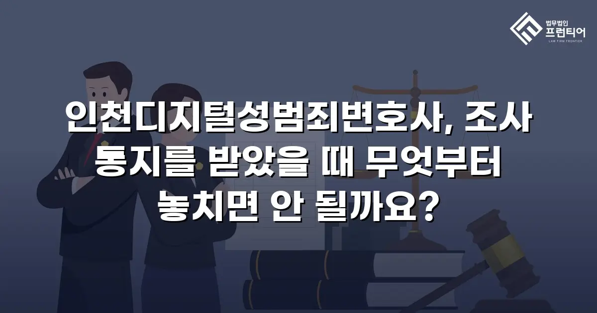 인천디지털성범죄변호사, 조사 통지를 받았을 때 무엇부터 놓치면 안 될까요?