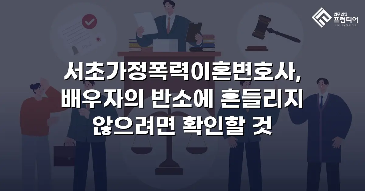 서초가정폭력이혼변호사, 배우자의 반소에 흔들리지 않으려면 확인할 것
