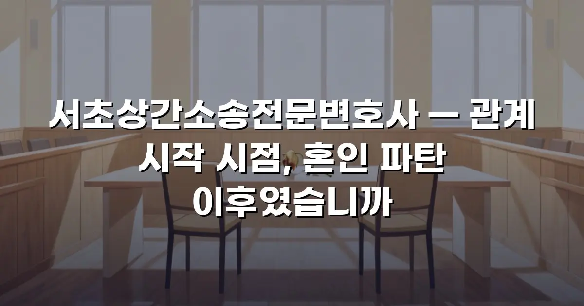 서초상간소송전문변호사 — 관계 시작 시점, 혼인 파탄 이후였습니까