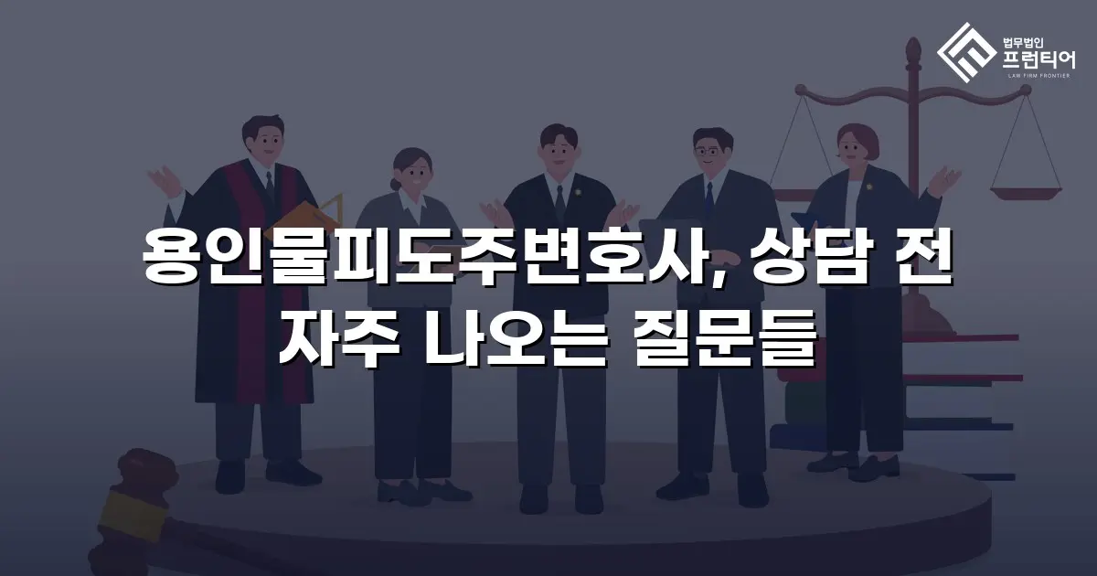 용인물피도주변호사, 상담 전 자주 나오는 질문들