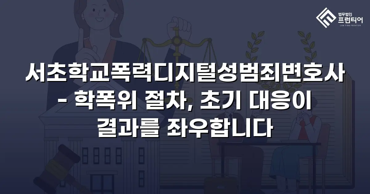 서초학교폭력디지털성범죄변호사 - 학폭위 절차, 초기 대응이 결과를 좌우합니다