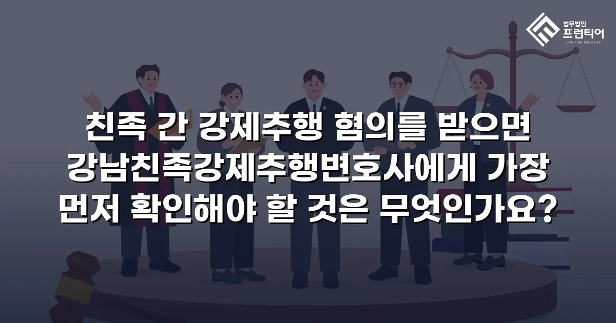 친족 간 강제추행 혐의를 받으면 강남친족강제추행변호사에게 가장 먼저 확인해야 할 것은 무엇인가요?