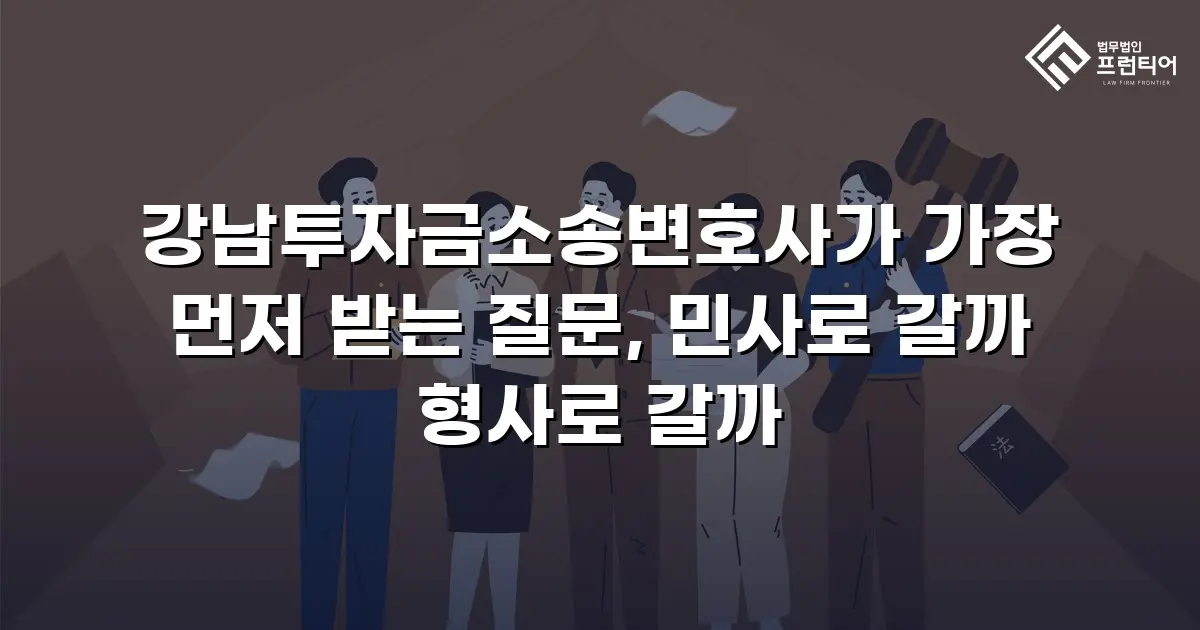 강남투자금소송변호사가 가장 먼저 받는 질문, 민사로 갈까 형사로 갈까