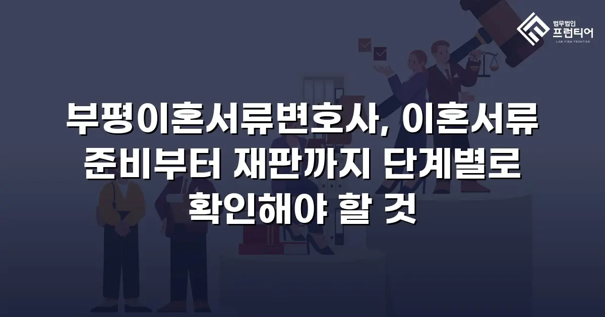 부평이혼서류변호사, 이혼서류 준비부터 재판까지 단계별로 확인해야 할 것