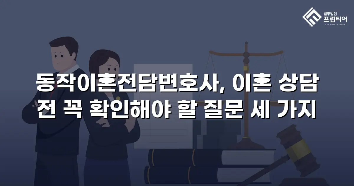 동작이혼전담변호사, 이혼 상담 전 꼭 확인해야 할 질문 세 가지