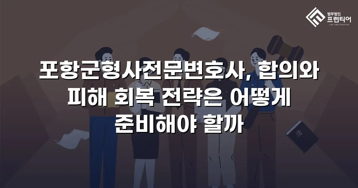 포항군형사전문변호사, 합의와 피해 회복 전략은 어떻게 준비해야 할까