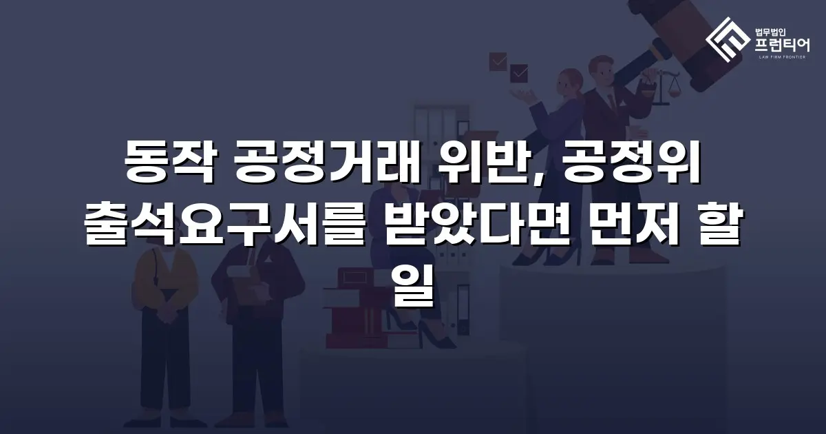 동작 공정거래 위반, 공정위 출석요구서를 받았다면 먼저 할 일