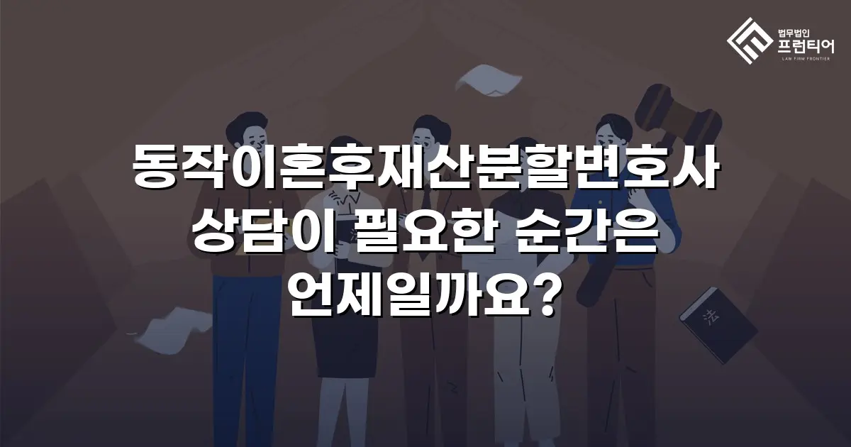 동작이혼후재산분할변호사 상담이 필요한 순간은 언제일까요?