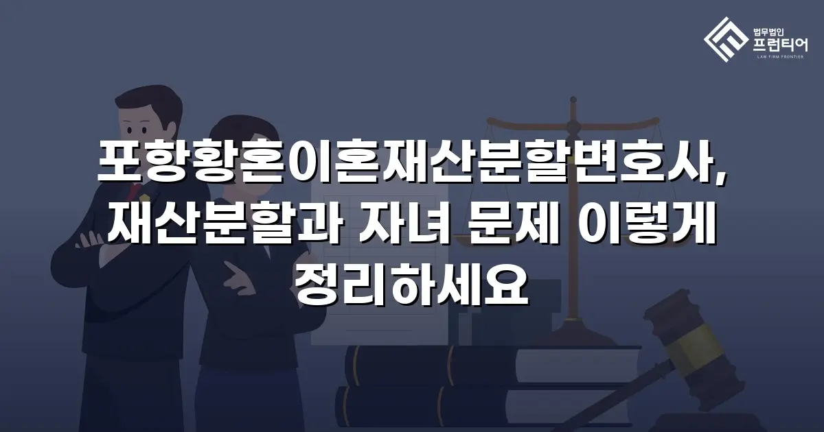 포항황혼이혼재산분할변호사, 재산분할과 자녀 문제 이렇게 정리하세요