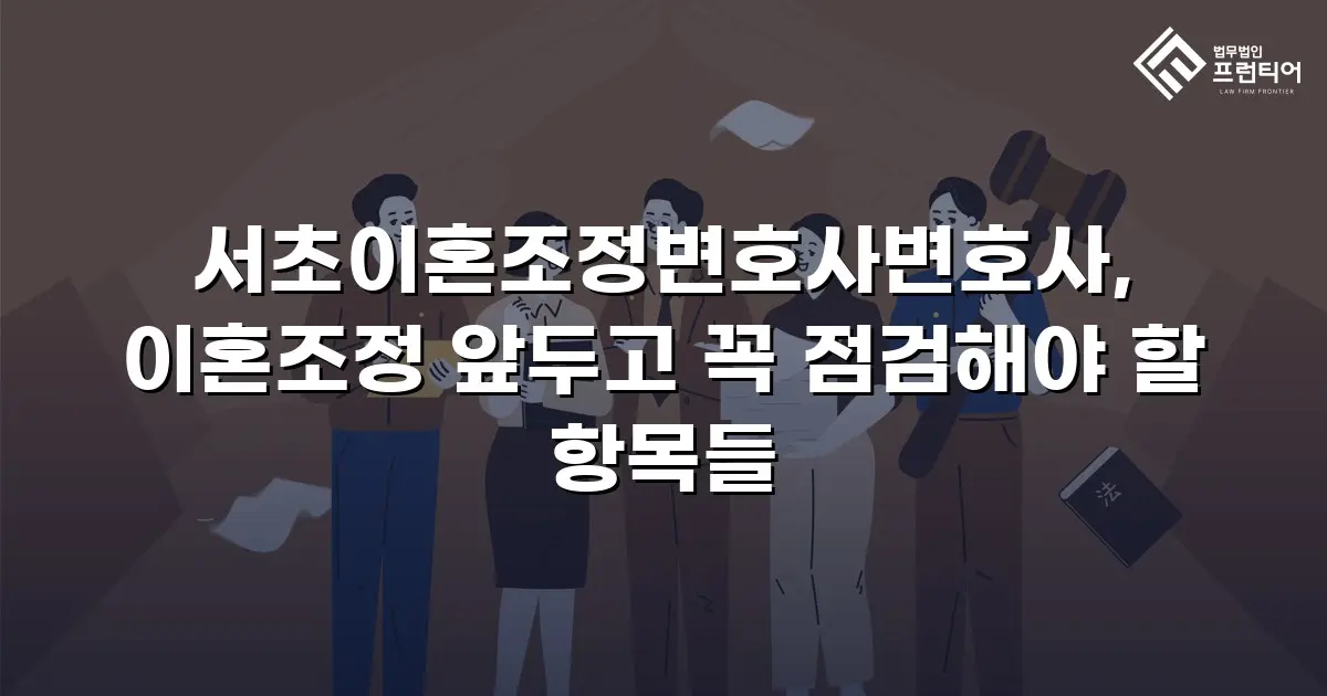 서초이혼조정변호사변호사, 이혼조정 앞두고 꼭 점검해야 할 항목들