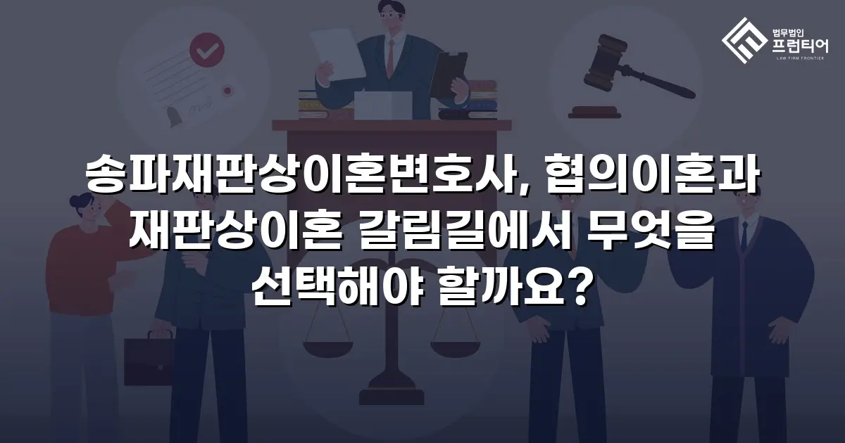 송파재판상이혼변호사, 협의이혼과 재판상이혼 갈림길에서 무엇을 선택해야 할까요?