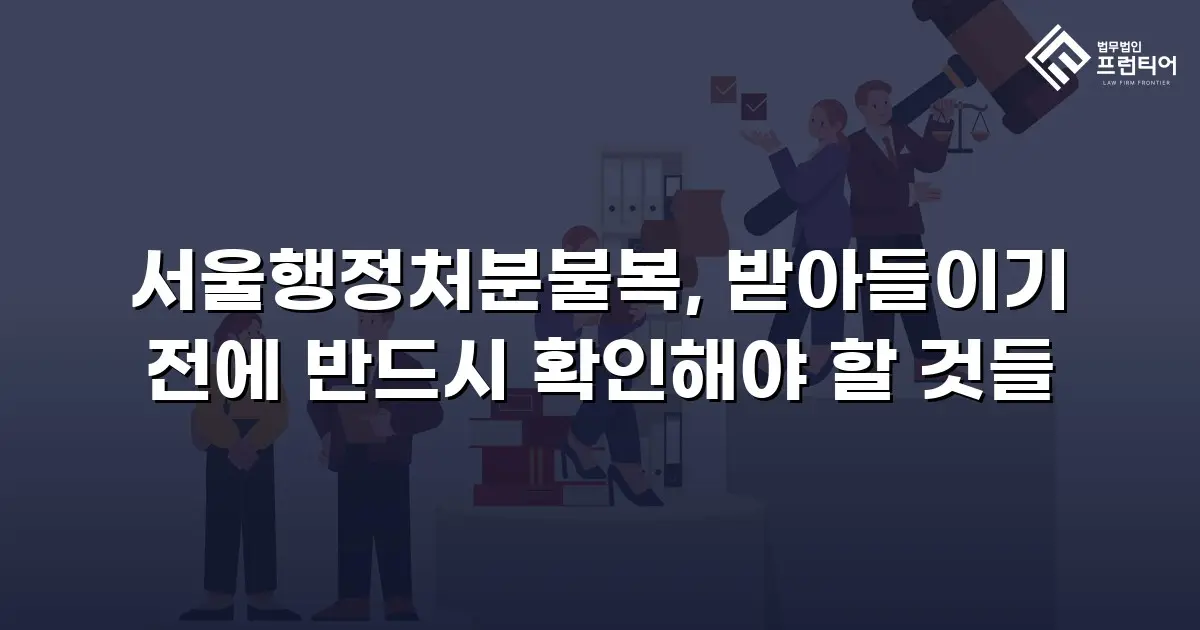서울행정처분불복, 받아들이기 전에 반드시 확인해야 할 것들