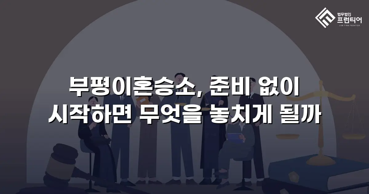 부평이혼승소, 준비 없이 시작하면 무엇을 놓치게 될까
