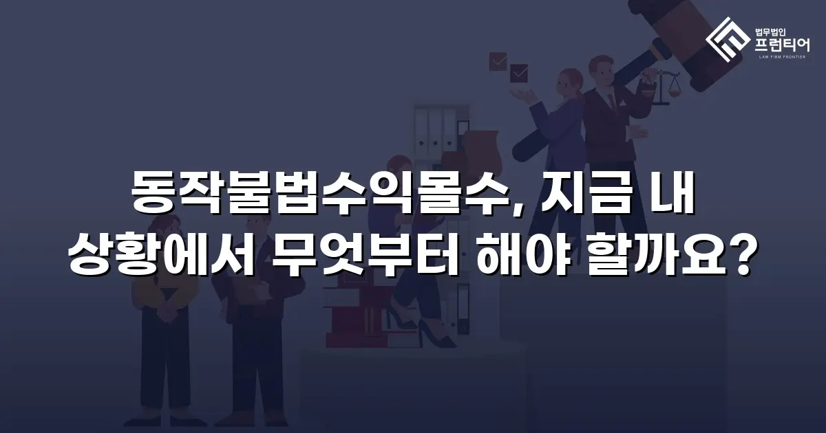 동작불법수익몰수, 지금 내 상황에서 무엇부터 해야 할까요?