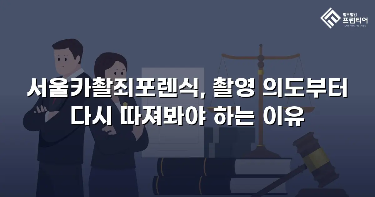 서울카촬죄포렌식, 촬영 의도부터 다시 따져봐야 하는 이유