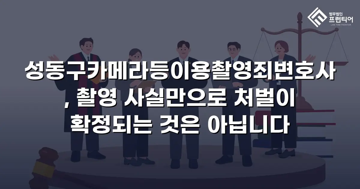 성동구카메라등이용촬영죄변호사, 촬영 사실만으로 처벌이 확정되는 것은 아닙니다