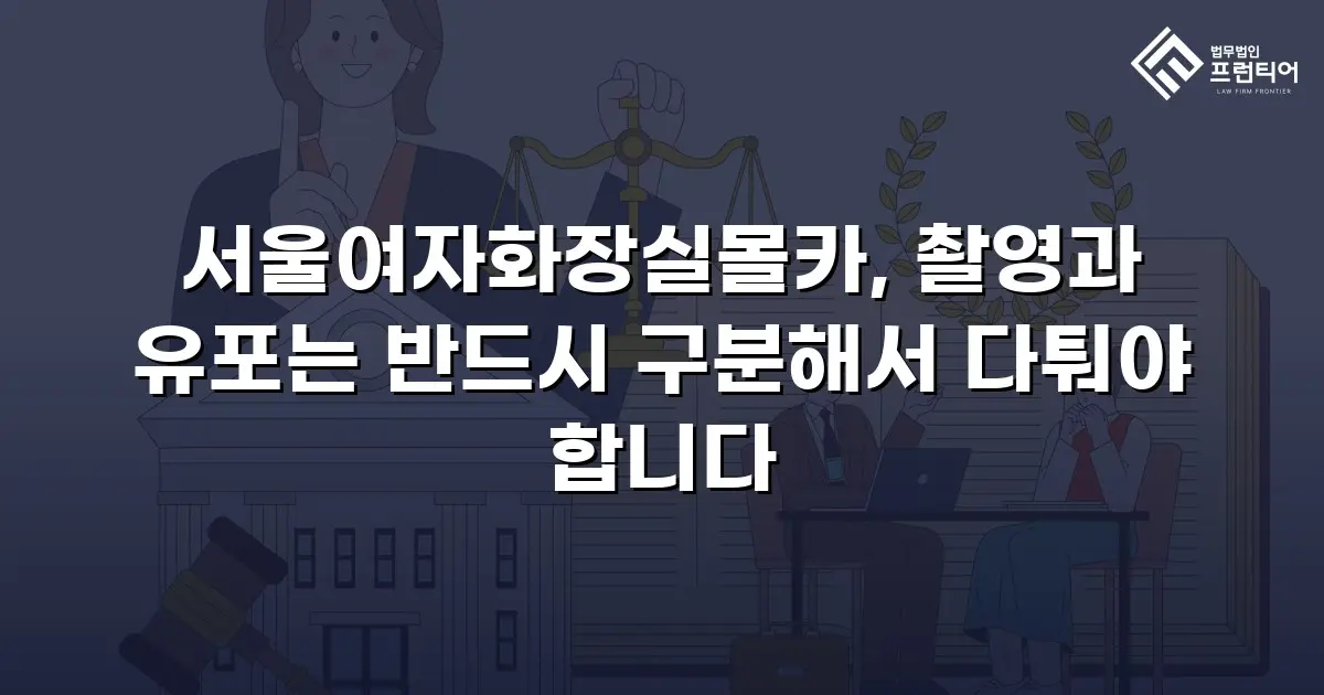 서울여자화장실몰카, 촬영과 유포는 반드시 구분해서 다퉈야 합니다