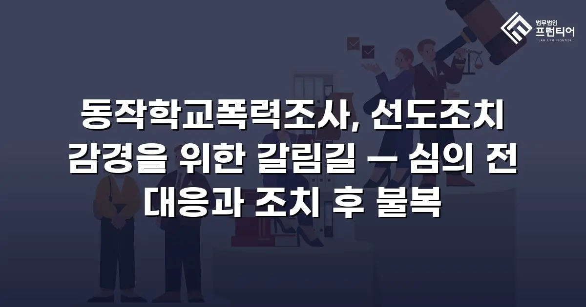 동작학교폭력조사, 선도조치 감경을 위한 갈림길 — 심의 전 대응과 조치 후 불복