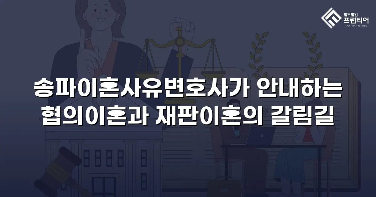 송파이혼사유변호사가 안내하는 협의이혼과 재판이혼의 갈림길