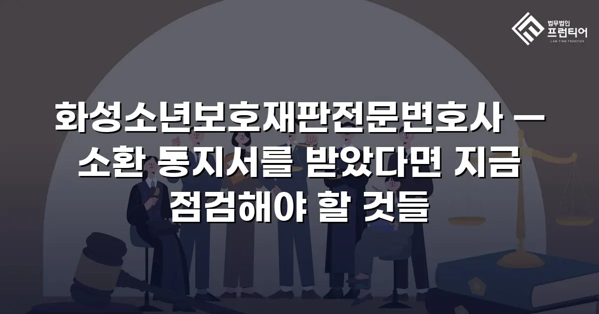 화성소년보호재판전문변호사 — 소환 통지서를 받았다면 지금 점검해야 할 것들