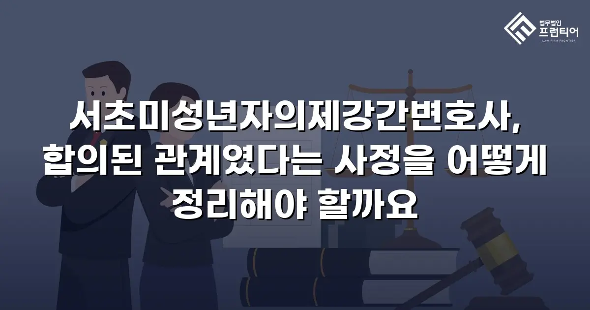서초미성년자의제강간변호사, 합의된 관계였다는 사정을 어떻게 정리해야 할까요