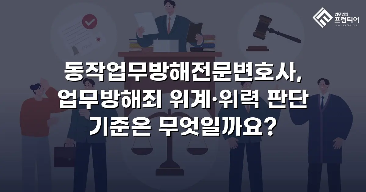 동작업무방해전문변호사, 업무방해죄 위계·위력 판단 기준은 무엇일까요?