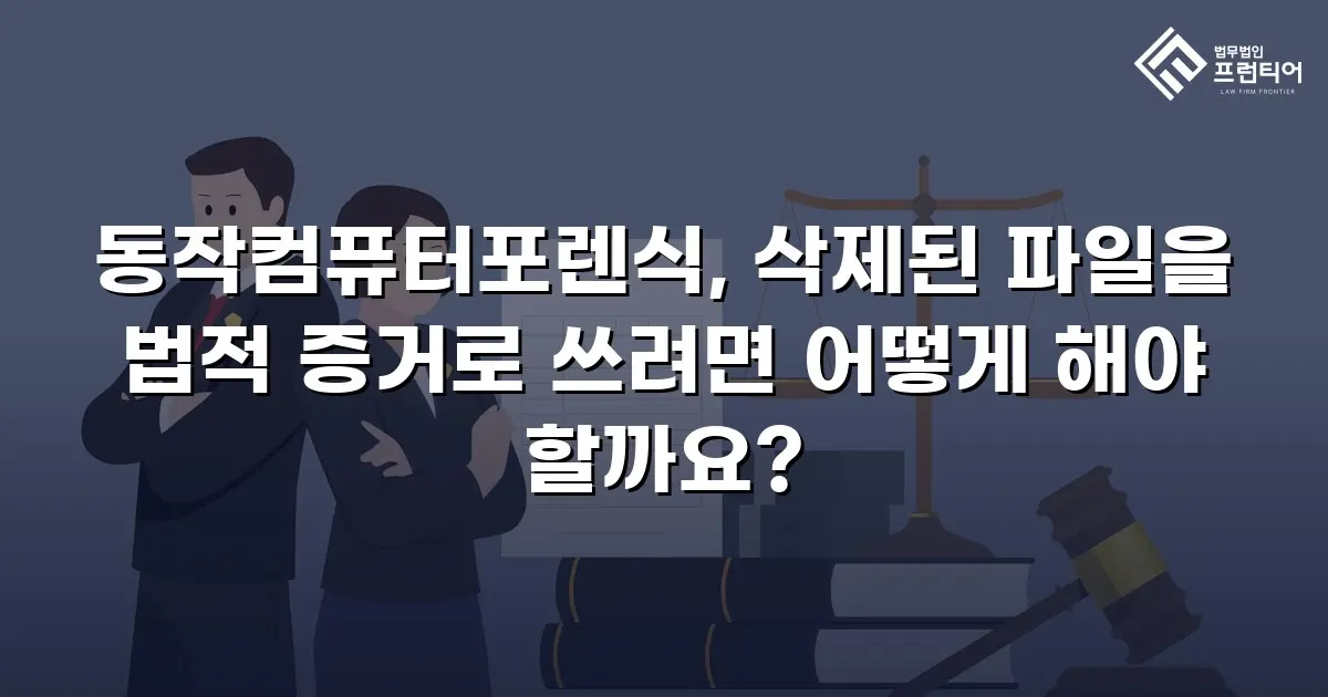 동작컴퓨터포렌식, 삭제된 파일을 법적 증거로 쓰려면 어떻게 해야 할까요?