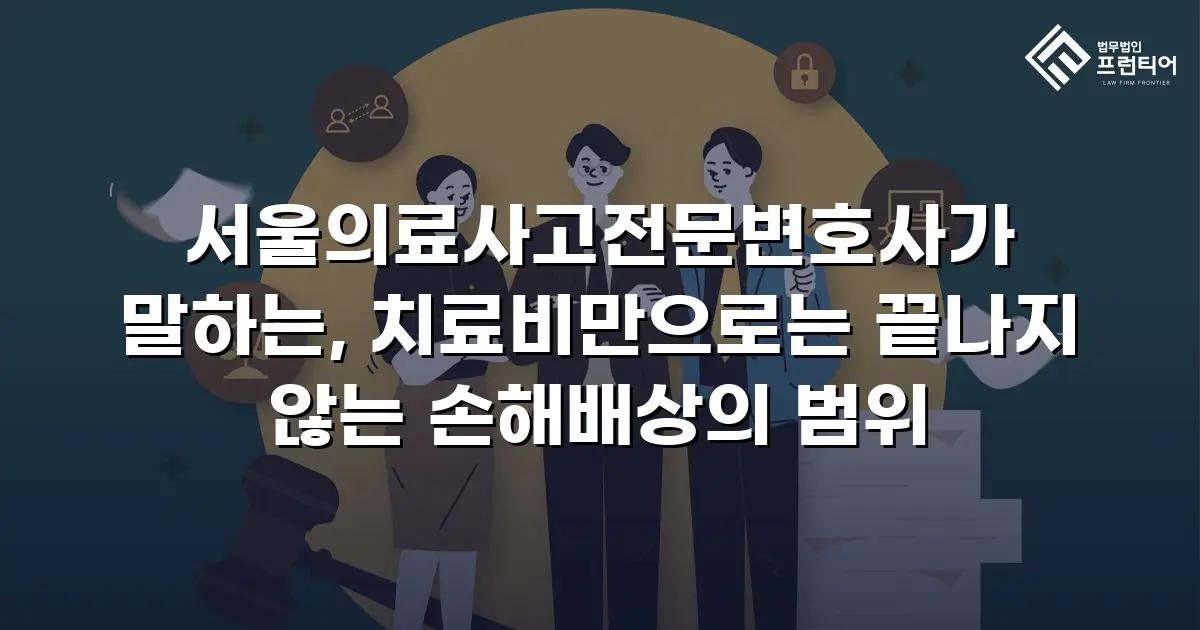 서울의료사고전문변호사가 말하는, 치료비만으로는 끝나지 않는 손해배상의 범위