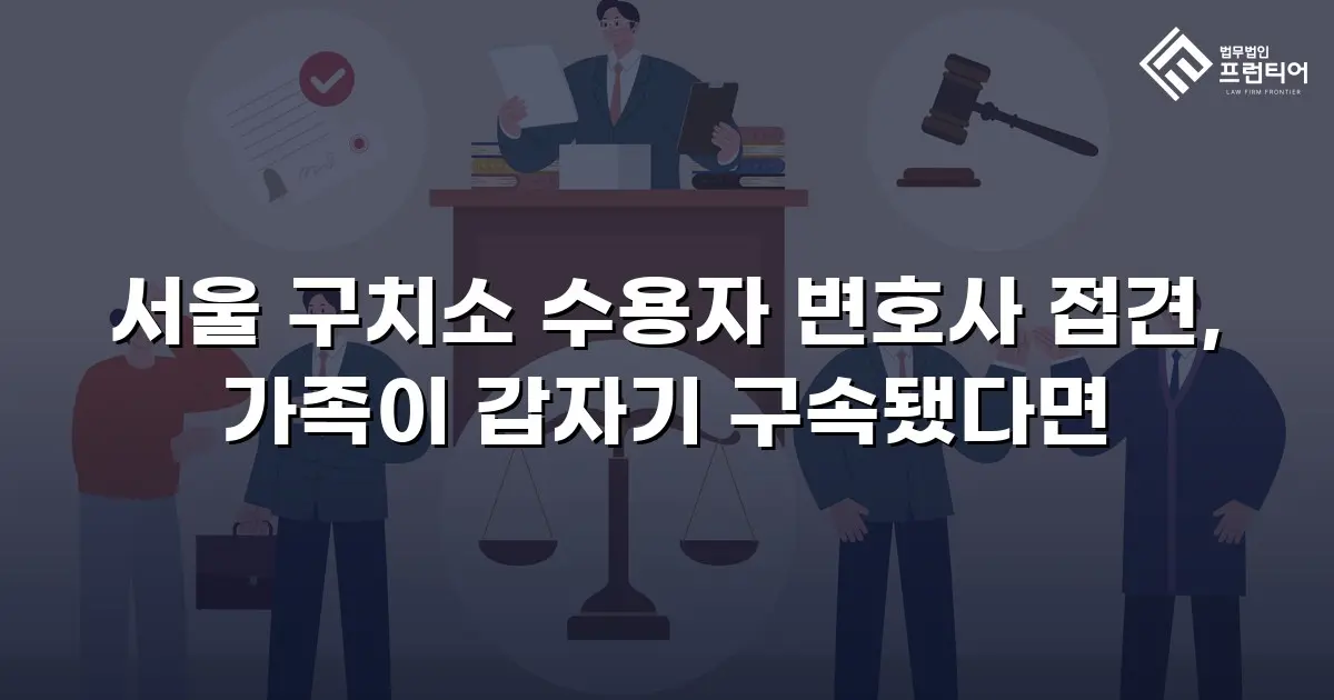 서울 구치소 수용자 변호사 접견, 가족이 갑자기 구속됐다면