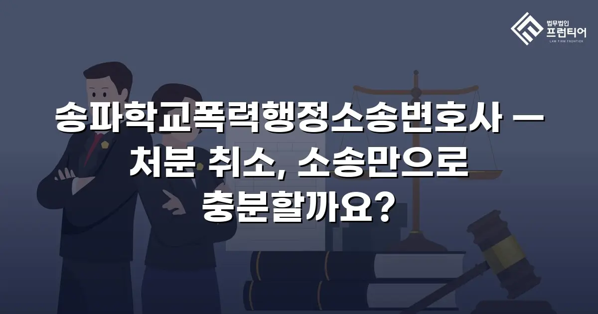 송파학교폭력행정소송변호사 — 처분 취소, 소송만으로 충분할까요?