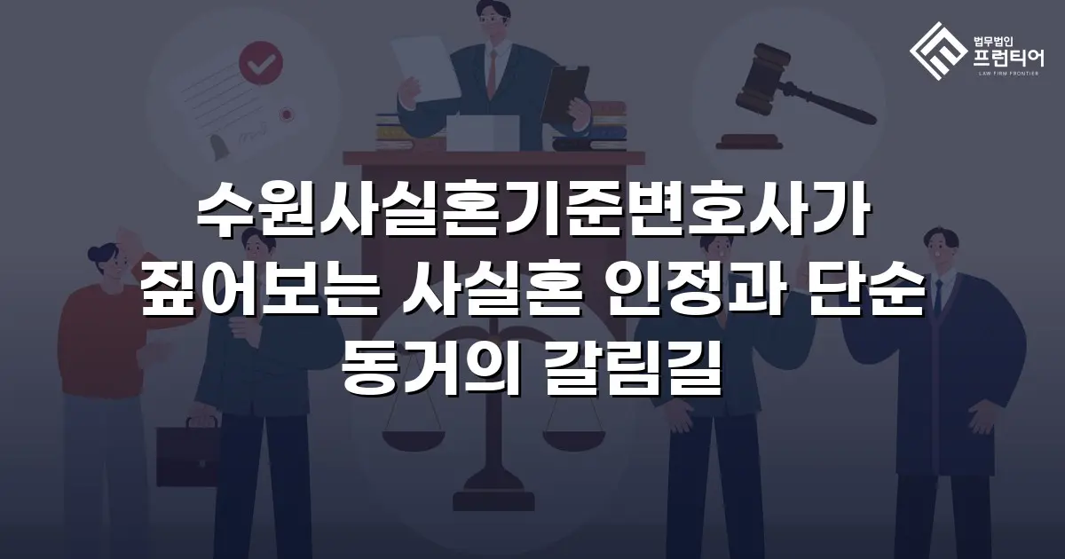 수원사실혼기준변호사가 짚어보는 사실혼 인정과 단순 동거의 갈림길