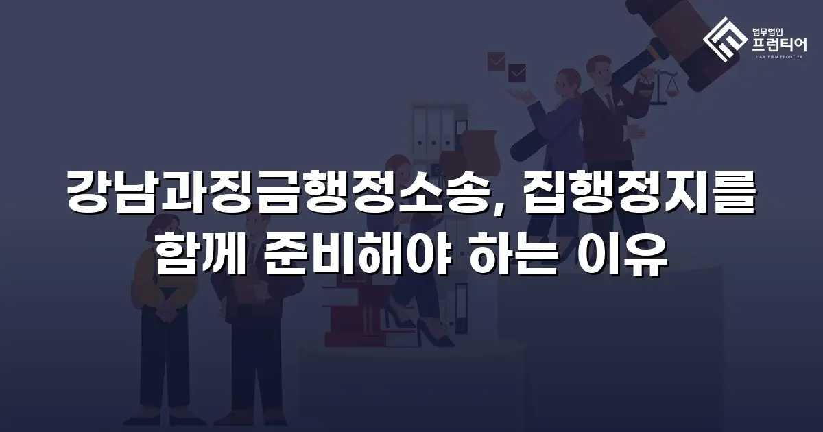 강남과징금행정소송, 집행정지를 함께 준비해야 하는 이유