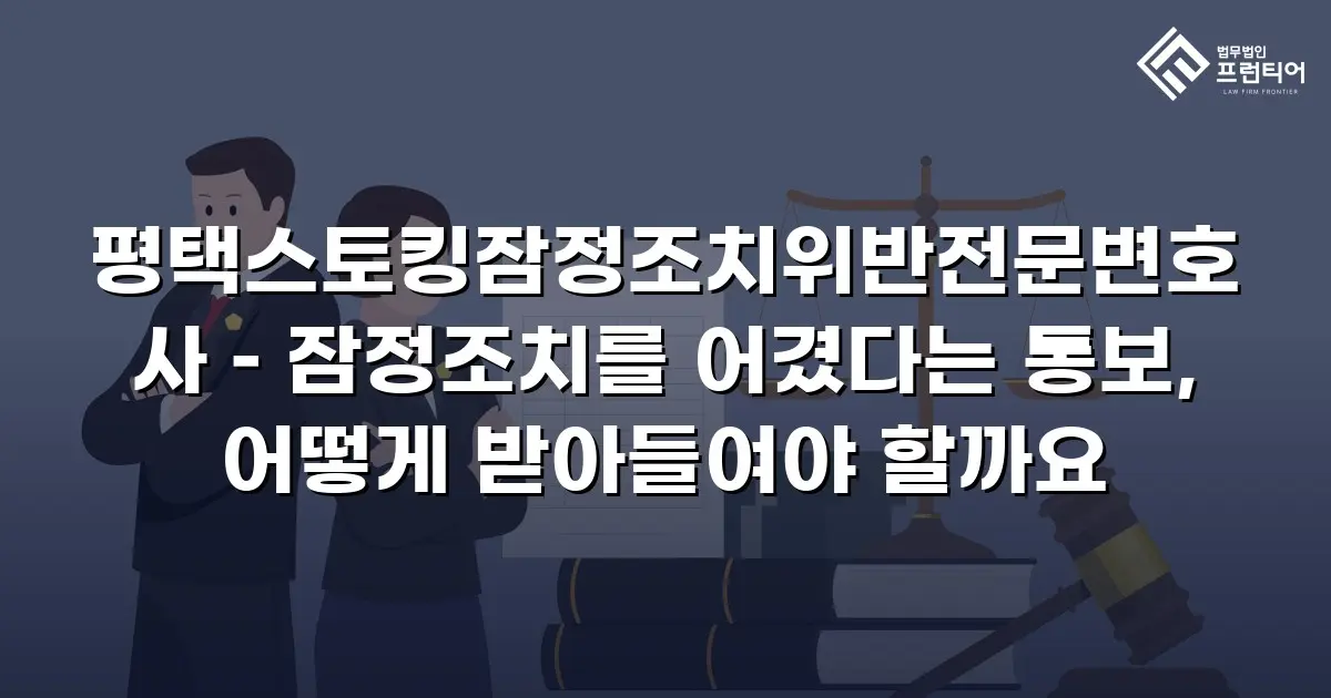 평택스토킹잠정조치위반전문변호사 – 잠정조치를 어겼다는 통보, 어떻게 받아들여야 할까요