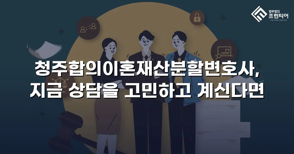 청주합의이혼재산분할변호사, 지금 상담을 고민하고 계신다면