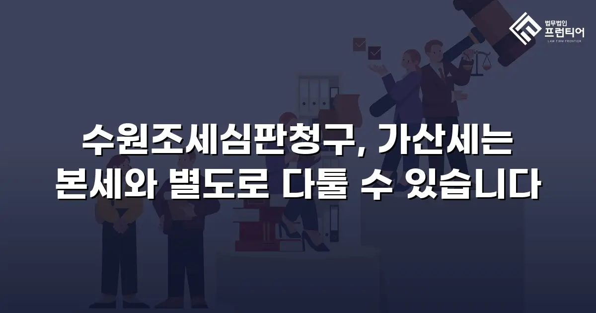 수원조세심판청구, 가산세는 본세와 별도로 다툴 수 있습니다
