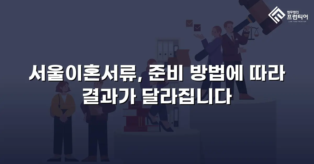 서울이혼서류, 준비 방법에 따라 결과가 달라집니다