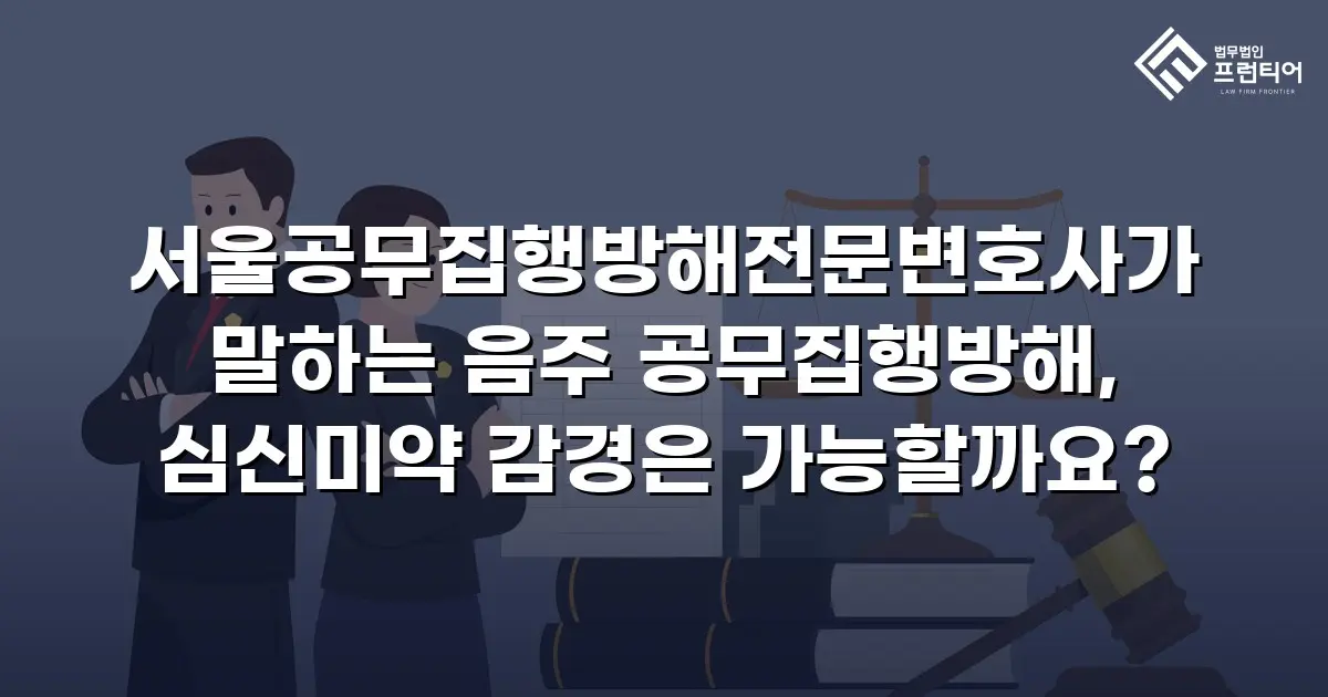 서울공무집행방해전문변호사가 말하는 음주 공무집행방해, 심신미약 감경은 가능할까요?