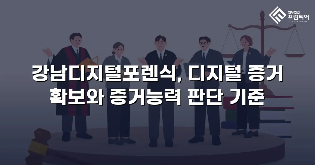 강남디지털포렌식, 디지털 증거 확보와 증거능력 판단 기준