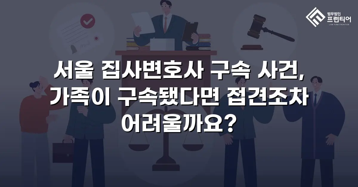 서울 집사변호사 구속 사건, 가족이 구속됐다면 접견조차 어려울까요?