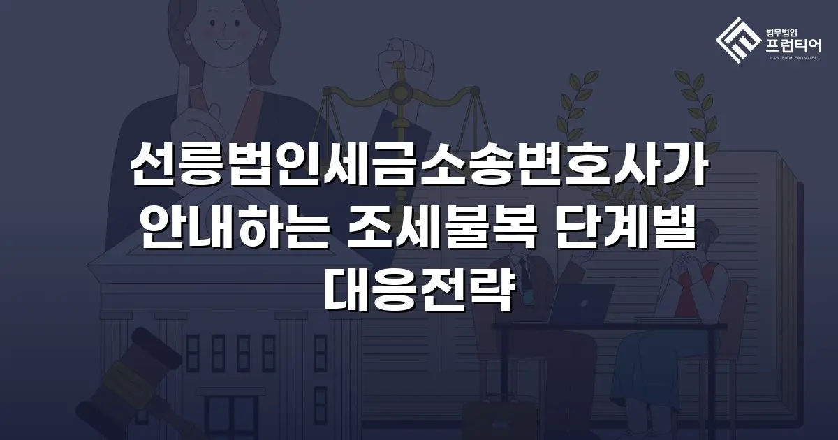 선릉법인세금소송변호사가 안내하는 조세불복 단계별 대응전략