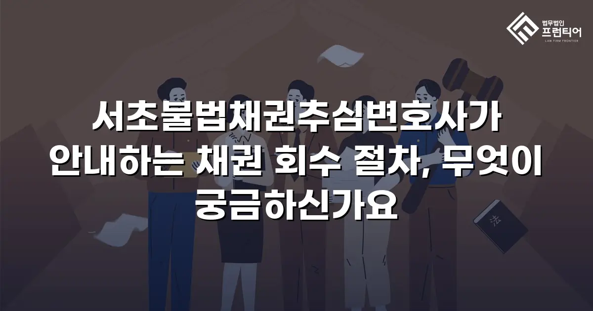 서초불법채권추심변호사가 안내하는 채권 회수 절차, 무엇이 궁금하신가요