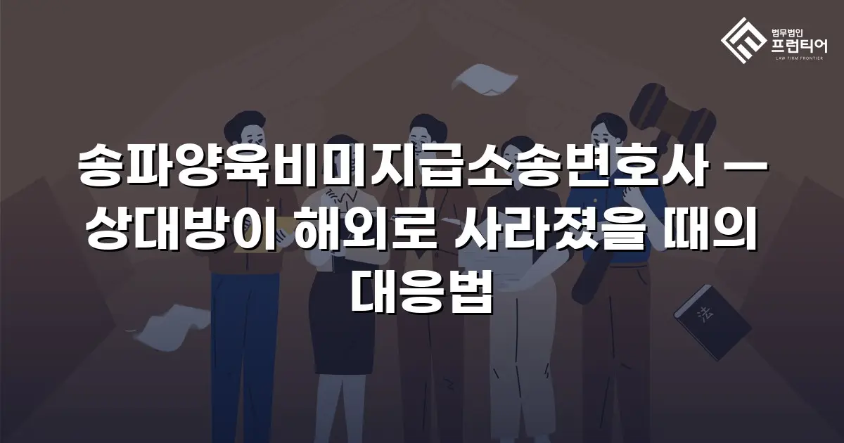 송파양육비미지급소송변호사 — 상대방이 해외로 사라졌을 때의 대응법