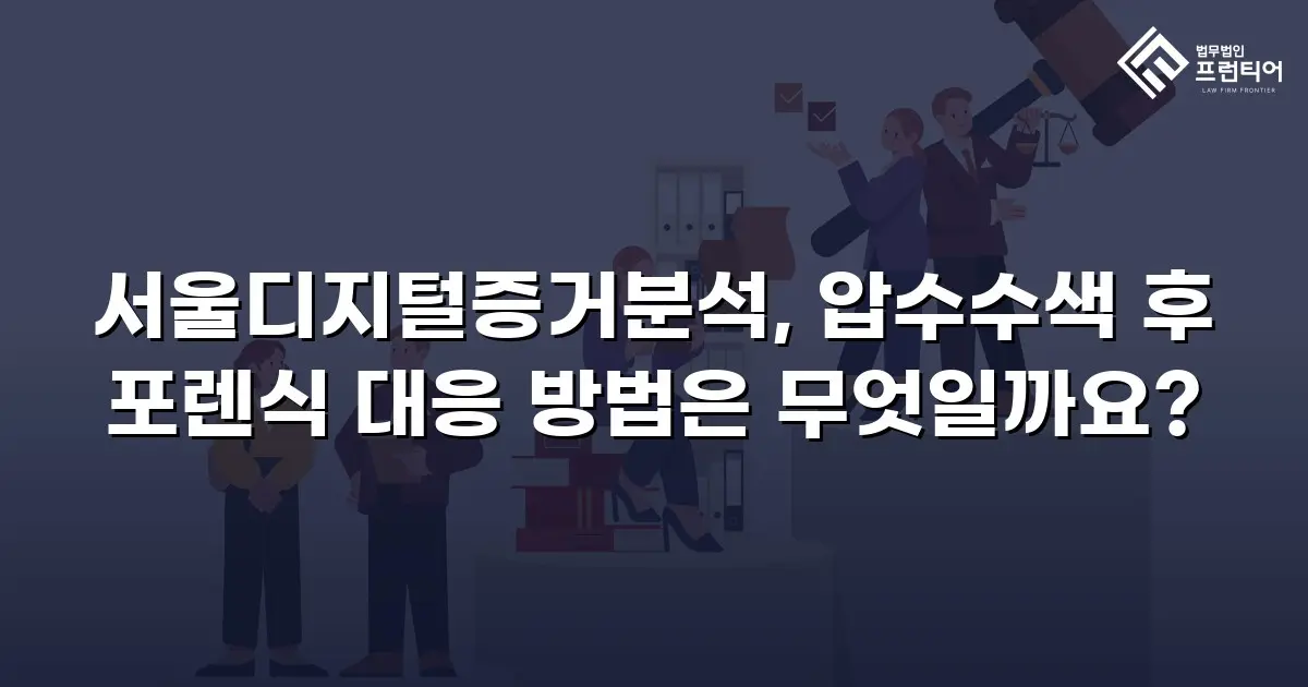 서울디지털증거분석, 압수수색 후 포렌식 대응 방법은 무엇일까요?