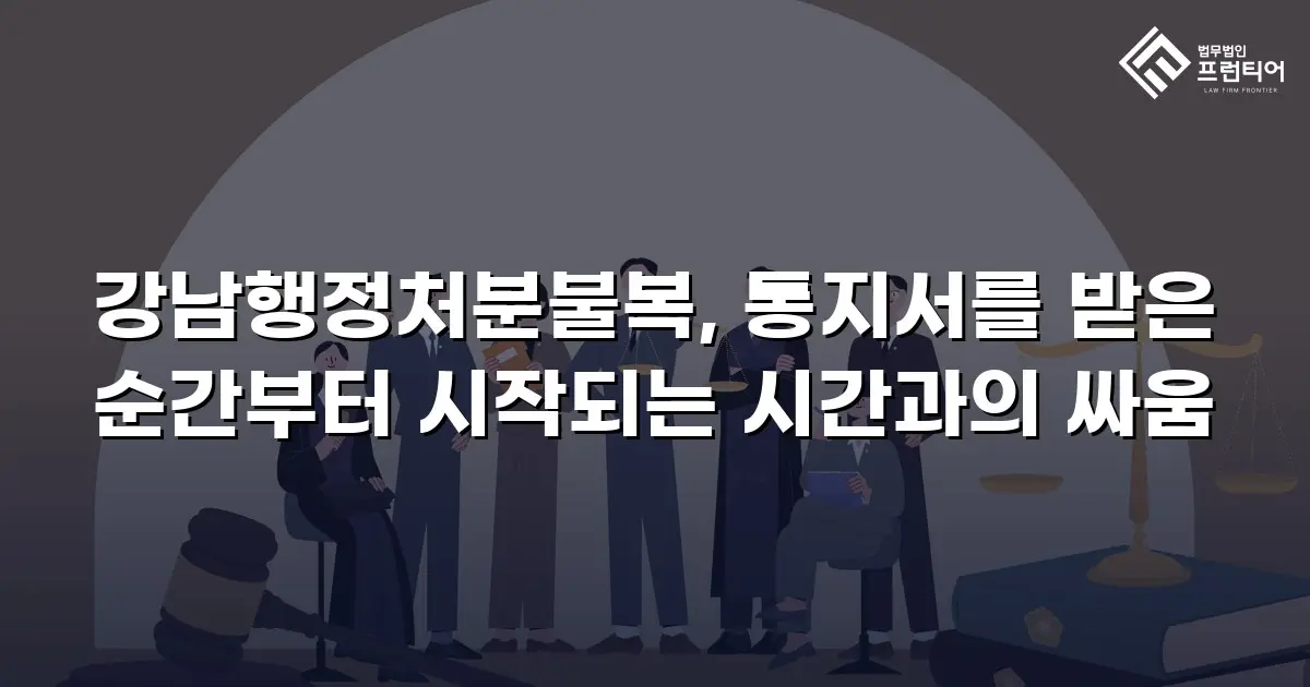 강남행정처분불복, 통지서를 받은 순간부터 시작되는 시간과의 싸움