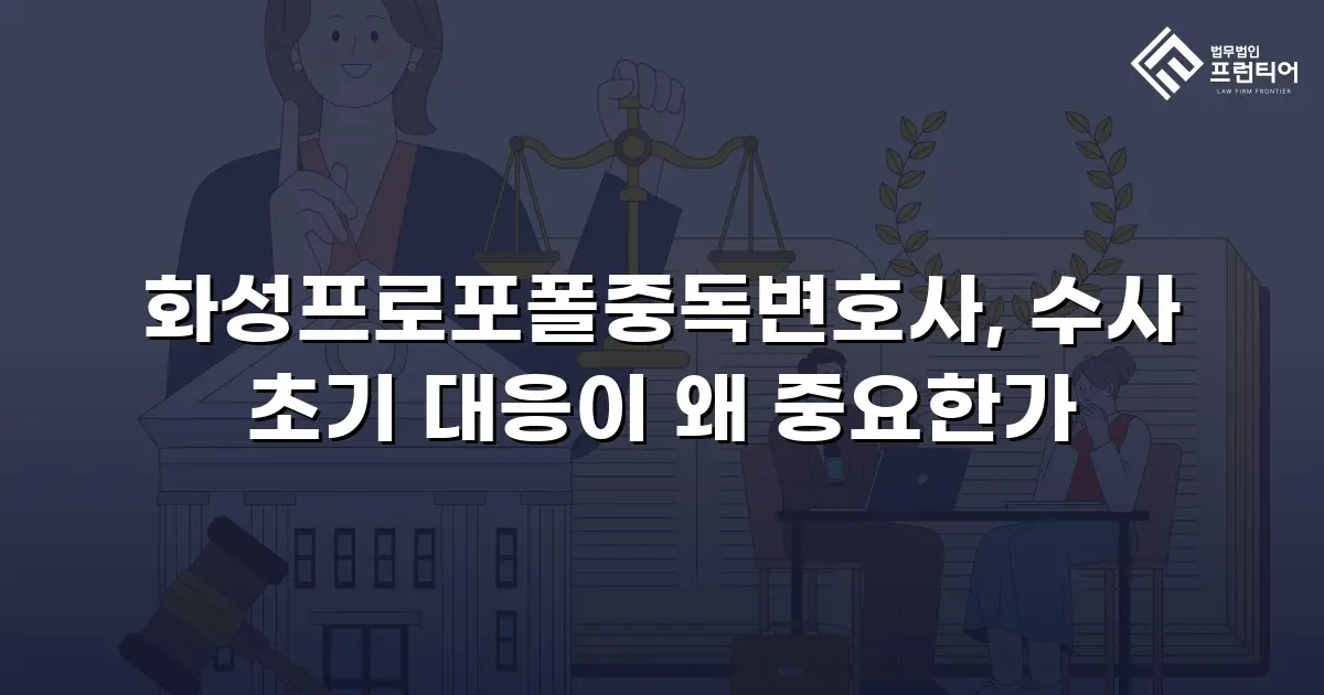 화성프로포폴중독변호사, 수사 초기 대응이 왜 중요한가